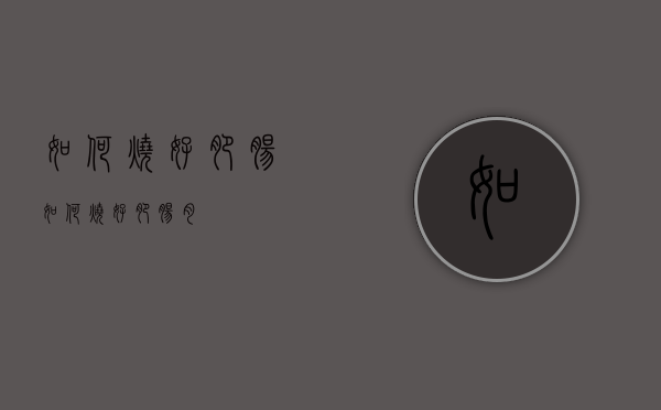 如何烧好肥肠（如何烧好肥肠肉）