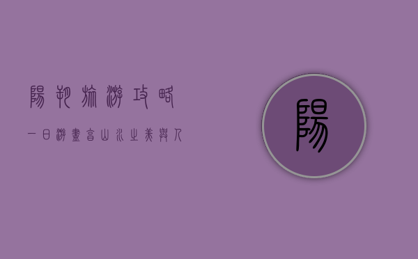 阳朔旅游攻略一日游，尽享山水之美与人文之韵