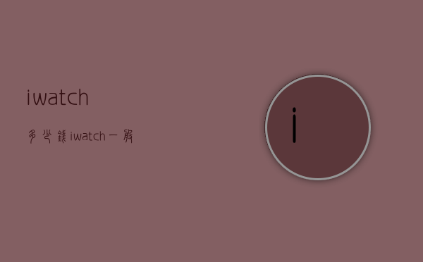 iwatch多少钱（iwatch一般多少钱）