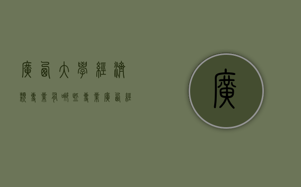 广西大学经济类专业有哪些专业（广西经济学院有什么专业）