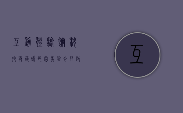 互动体验馆，科技与艺术的完美融合，开启沉浸式体验新时代