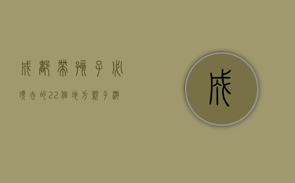 成都带孩子必须去的22个地方，亲子游的完美指南