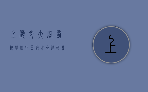 上海交大密西根学院，中美教育合作的典范与创新人才培养的摇篮