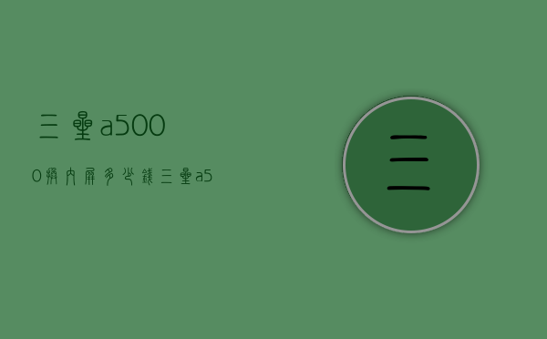 三星a5000换内屏多少钱（三星a5000换内屏多少钱一个）
