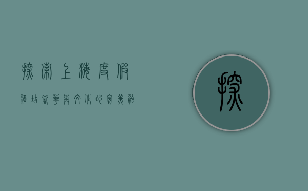 探索上海度假酒店，奢华与文化的完美融合