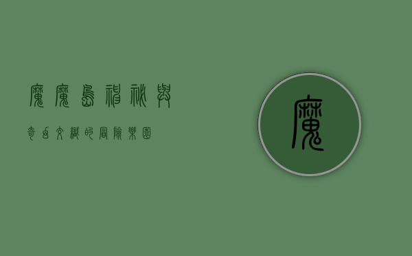 魔魔岛，神秘与奇幻交织的冒险乐园