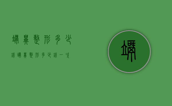 歪鼻整形多少钱（歪鼻整形多少钱一次）
