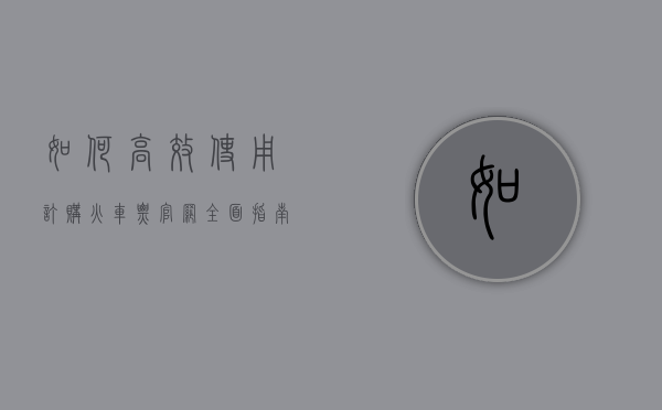 如何高效使用订购火车票官网，全面指南与实用技巧