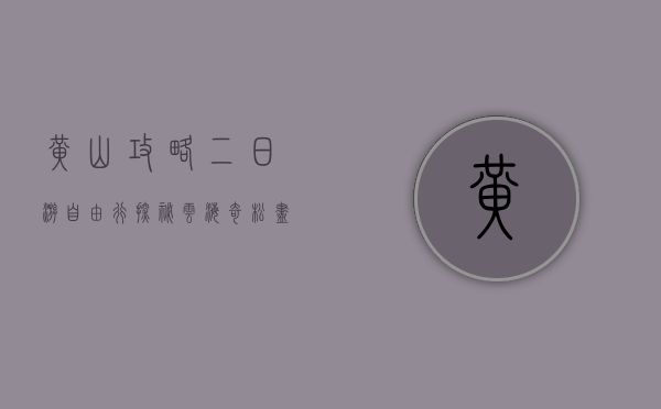 黄山攻略二日游自由行，探秘云海奇松，尽享自然之美