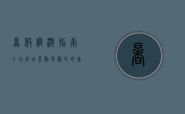 暑假穷游指南，十大必去景点，花最少的钱看最美的风景