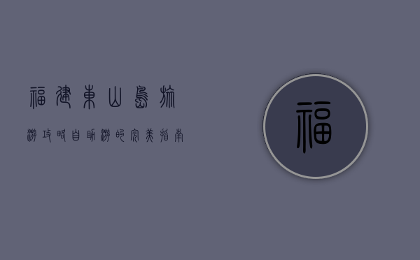 福建东山岛旅游攻略，自助游的完美指南