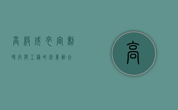 高级成衣定制，时尚与工艺的完美融合