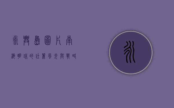 永兴岛图片，南海明珠的壮丽风光与战略意义