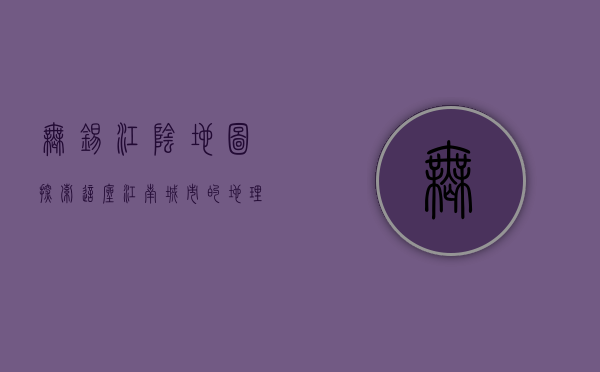 无锡江阴地图，探索这座江南城市的地理与人文魅力