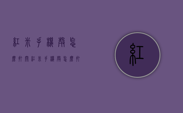 红米手机壳怎么打开（红米手机壳怎么打开图解）