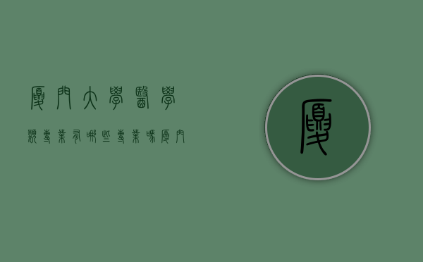 厦门大学医学类专业有哪些专业吗（厦门大学医学类专业有哪些专业吗考研）