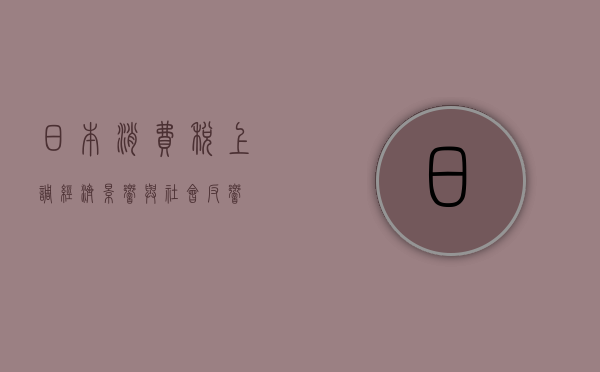 日本消费税上调,经济影响与社会反响 日本消费税上调,经济影响与社会反响