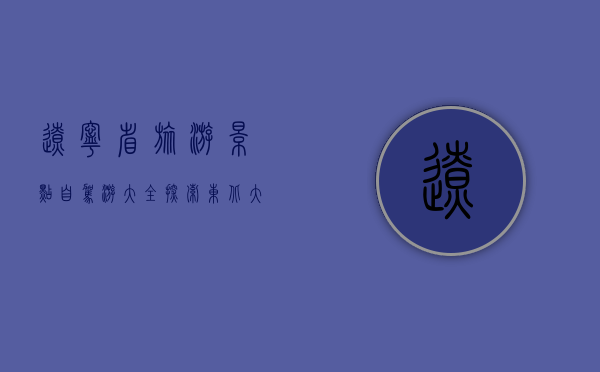 辽宁省旅游景点自驾游大全，探索东北大地的自然与人文之美
