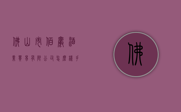 佛山市佰爵酒业贸易有限公司怎么样（手机怎么搜索国外网站）
