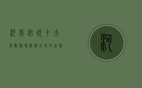 河北必玩十大景点，探寻燕赵大地的自然与人文之美