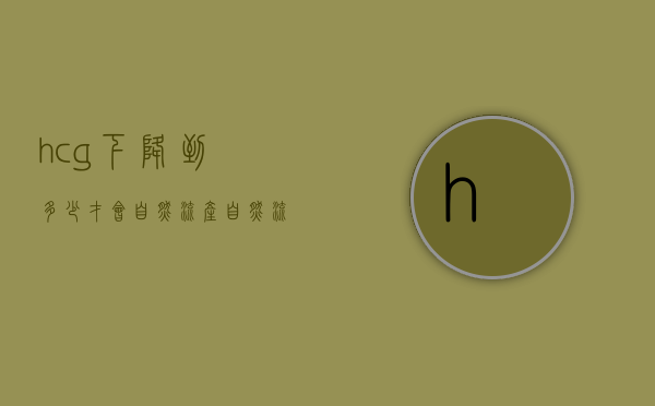 hcg下降到多少才会自然流产（自然流产多久hcg才会降下去）