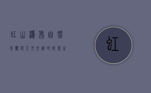 虹山瀑布，自然奇观与人文交融的绝美之地
