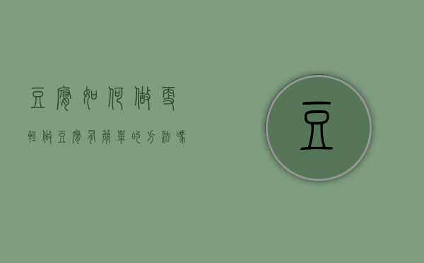 豆腐如何做更轻（做豆腐有简单的方法吗）