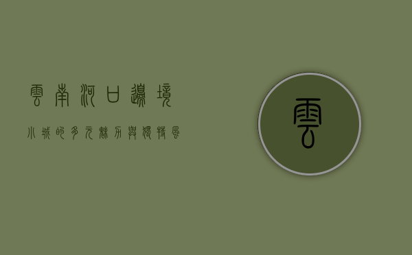 云南河口，边境小城的多元魅力与独特风情