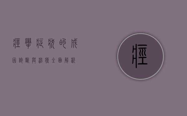 痉挛症状的成因、诊断与治疗，全面解析