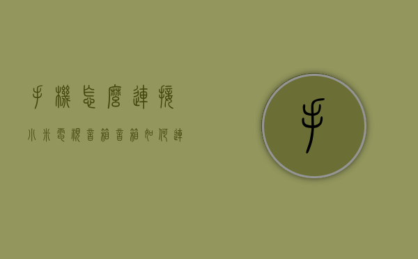 手机怎么连接小米电视音箱（音箱如何连接小米电视）