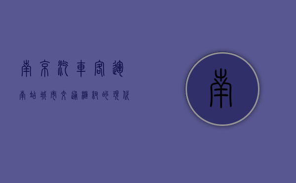 南京汽车客运南站，城市交通枢纽的现代化与人文关怀