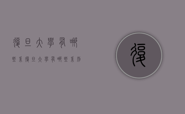 复旦大学有哪些系（复旦大学有哪些系别专业）