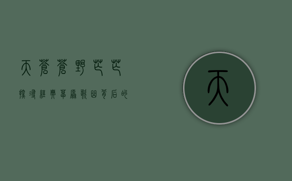天苍苍野茫茫，探寻经典草原歌曲背后的故事