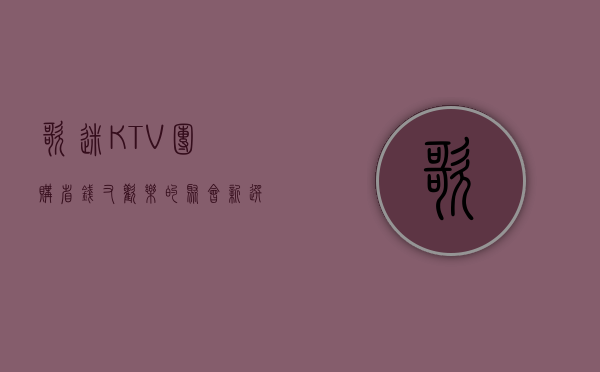 歌迷KTV团购，省钱又欢乐的聚会新选择