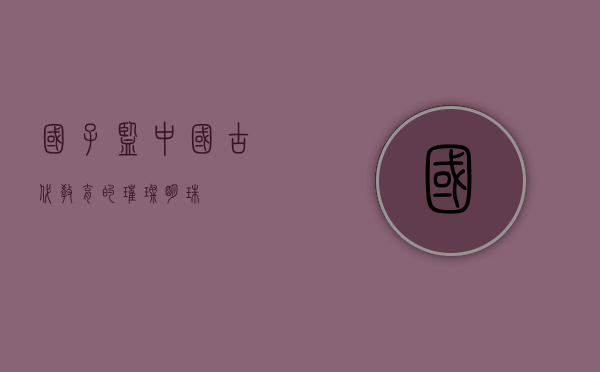 国子监，中国古代教育的璀璨明珠