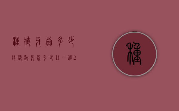 种植牙齿多少钱（种植牙齿多少钱一个2022深圳）