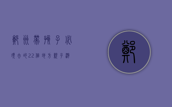 郑州带孩子必须去的22个地方，亲子游全攻略
