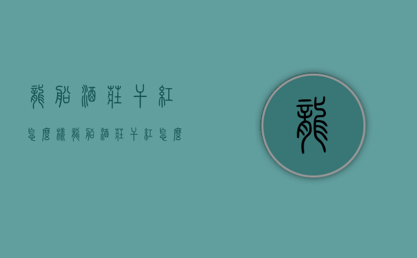 龙船酒庄干红怎么样（龙船酒庄干红怎么样好喝吗）
