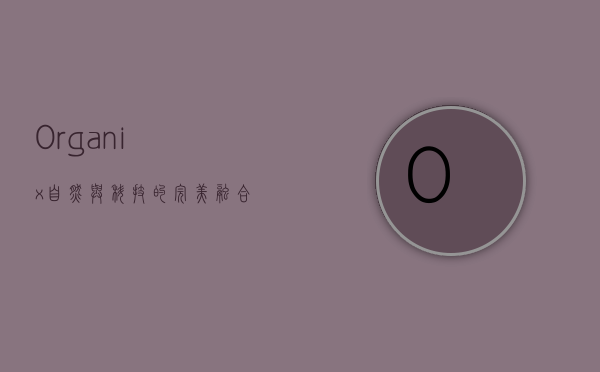 Organix，自然与科技的完美融合，引领健康生活新潮流
