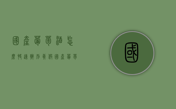 国产葡萄酒怎么快速辨别真假（国产葡萄酒怎么快速辨别真假酒）