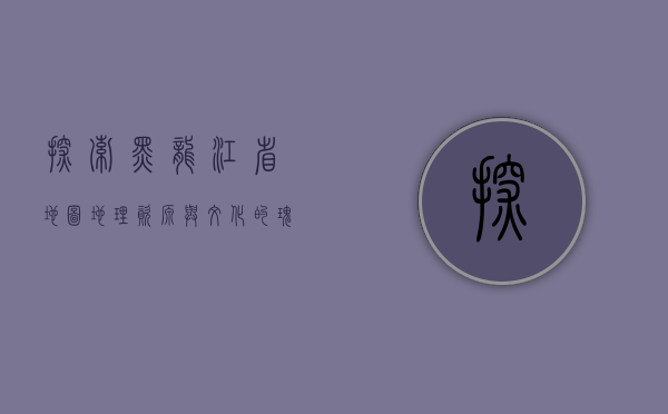 探索黑龙江省地图，地理、资源与文化的瑰宝