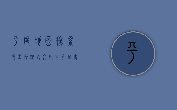 平度地图，探索历史、地理与文化的多维画卷
