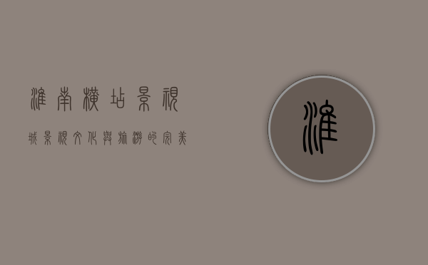 淮南横店影视城，影视文化与旅游的完美融合