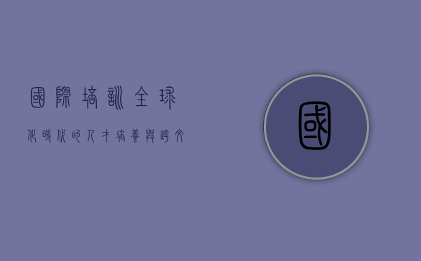 国际培训，全球化时代的人才培养与跨文化融合