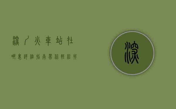 深圳火车站在哪里？详细指南带你轻松找到