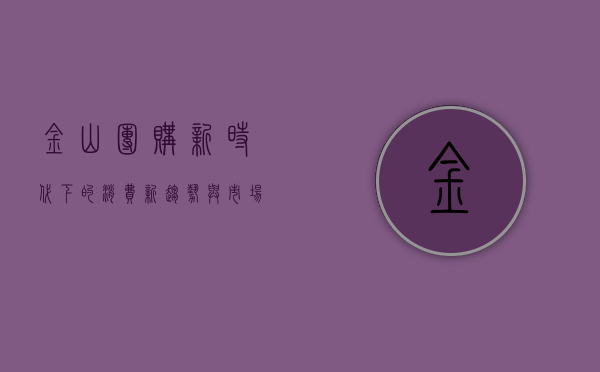金山团购，新时代下的消费新趋势与市场机遇