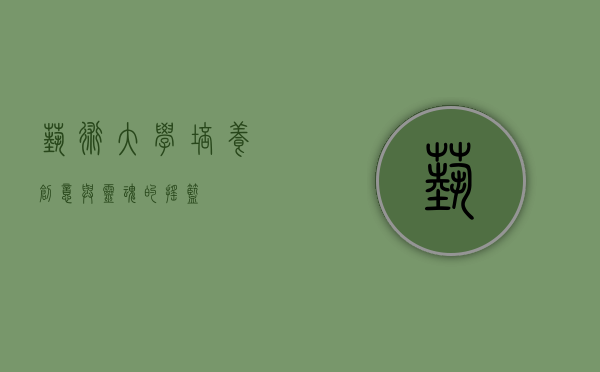 艺术大学，培养创意与灵魂的摇篮