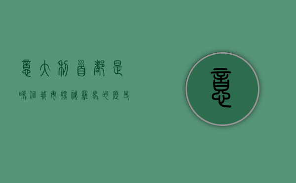意大利首都是哪个城市？探秘罗马的历史与文化