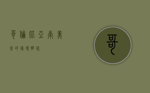 哥伦比亚，南美洲的璀璨明珠