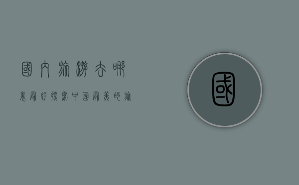 国内旅游去哪里最好，探索中国最美的旅行目的地
